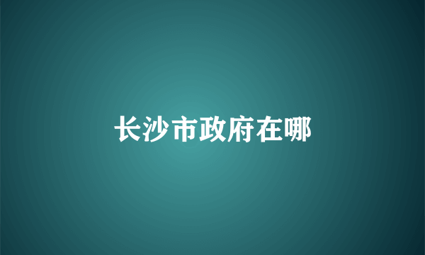 长沙市政府在哪