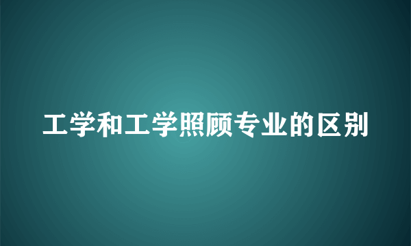 工学和工学照顾专业的区别
