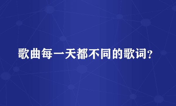 歌曲每一天都不同的歌词？