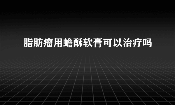 脂肪瘤用蟾酥软膏可以治疗吗