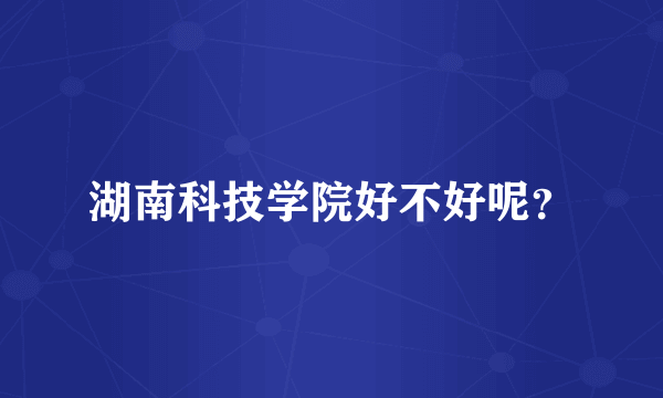 湖南科技学院好不好呢？