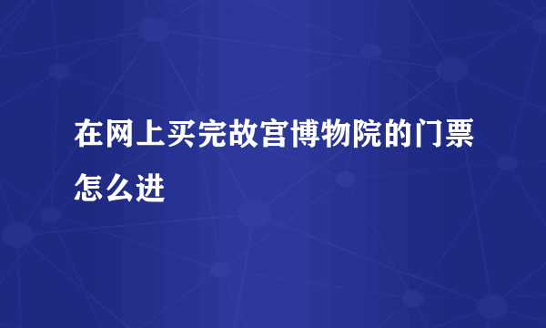 在网上买完故宫博物院的门票怎么进