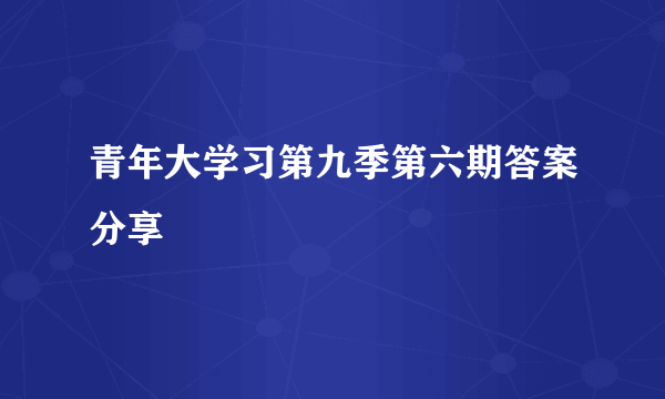 青年大学习第九季第六期答案分享