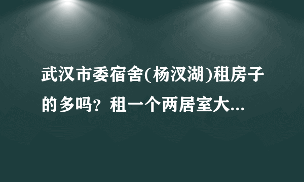 武汉市委宿舍(杨汊湖)租房子的多吗？租一个两居室大概多少钱？