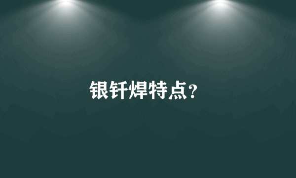银钎焊特点？