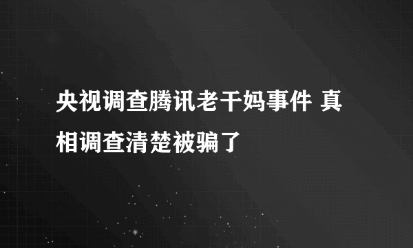 央视调查腾讯老干妈事件 真相调查清楚被骗了