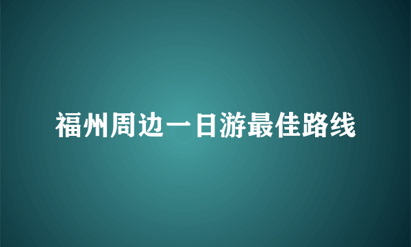 福州周边一日游最佳路线