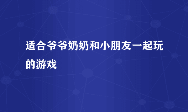 适合爷爷奶奶和小朋友一起玩的游戏