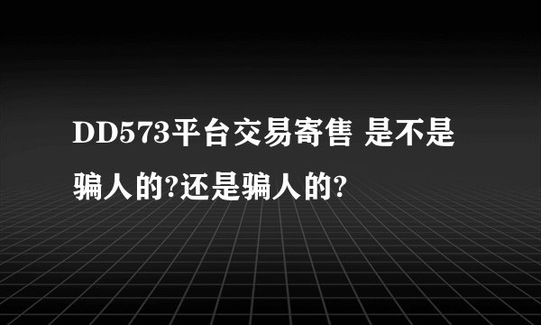DD573平台交易寄售 是不是骗人的?还是骗人的?