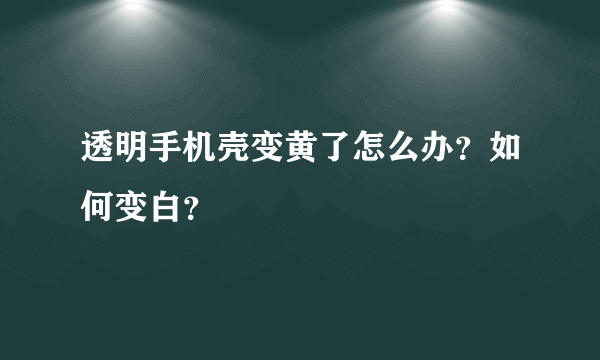 透明手机壳变黄了怎么办？如何变白？
