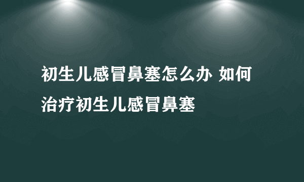 初生儿感冒鼻塞怎么办 如何治疗初生儿感冒鼻塞