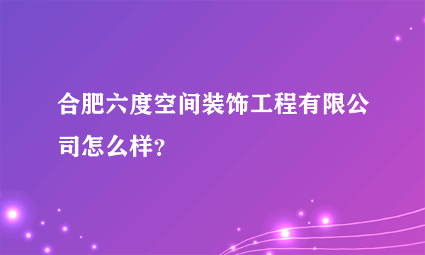 合肥六度空间装饰工程有限公司怎么样？