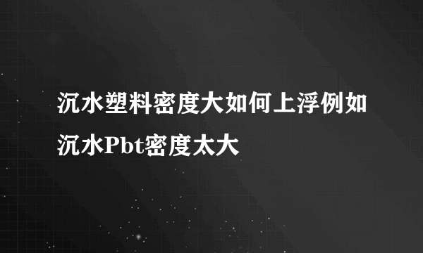 沉水塑料密度大如何上浮例如沉水Pbt密度太大