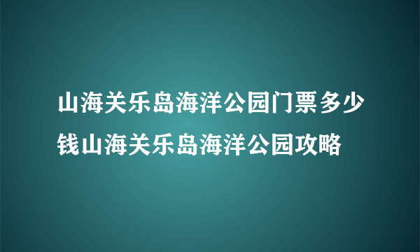山海关乐岛海洋公园门票多少钱山海关乐岛海洋公园攻略