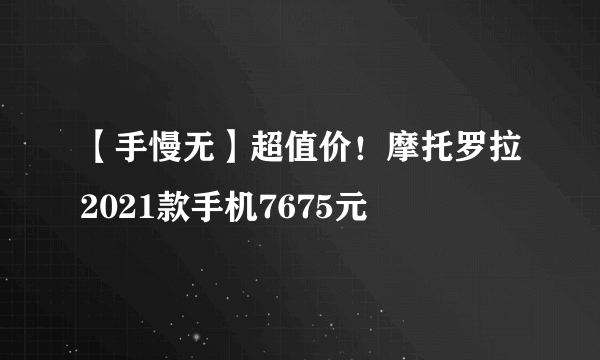 【手慢无】超值价！摩托罗拉2021款手机7675元