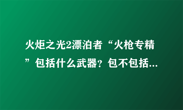 火炬之光2漂泊者“火枪专精”包括什么武器？包不包括手枪？这个技能要不要点。。 详细点