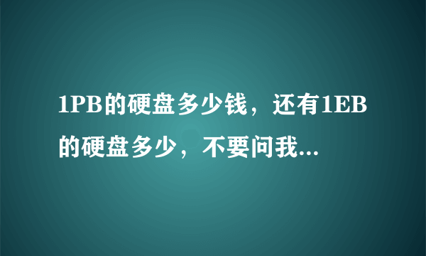 1PB的硬盘多少钱，还有1EB的硬盘多少，不要问我任何问题，我只要知道答案？