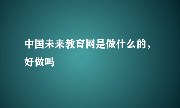中国未来教育网是做什么的，好做吗