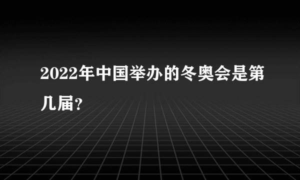 2022年中国举办的冬奥会是第几届？