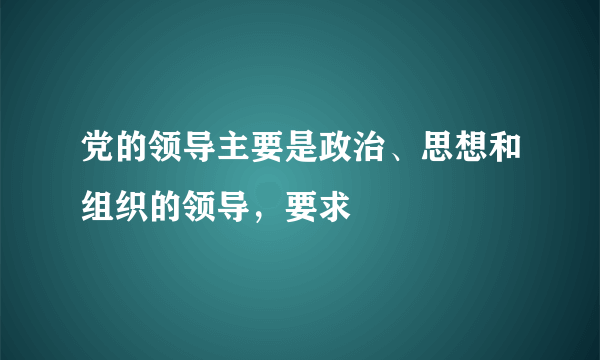 党的领导主要是政治、思想和组织的领导，要求
