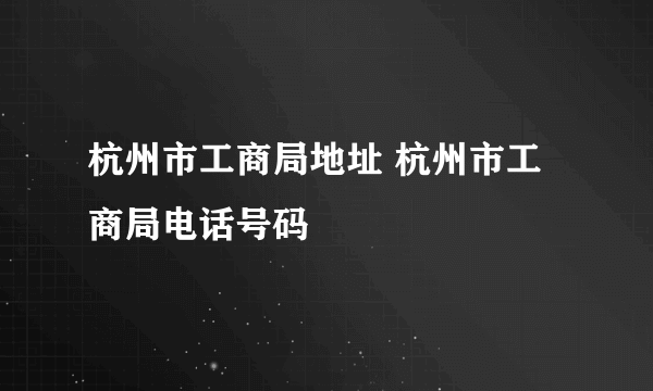 杭州市工商局地址 杭州市工商局电话号码
