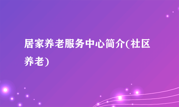 居家养老服务中心简介(社区养老)