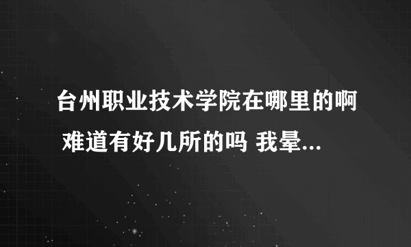 台州职业技术学院在哪里的啊 难道有好几所的吗 我晕了 有在 椒江的临海的 黄岩也有的？