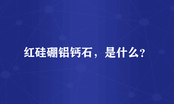 红硅硼铝钙石，是什么？
