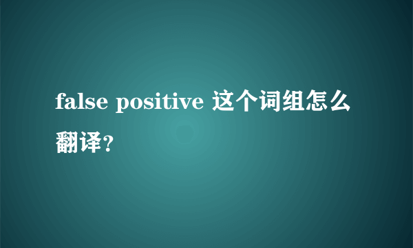 false positive 这个词组怎么翻译？