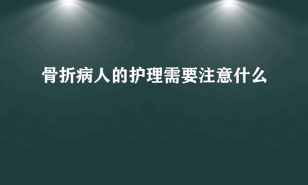 骨折病人的护理需要注意什么