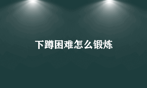 下蹲困难怎么锻炼