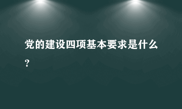 党的建设四项基本要求是什么？