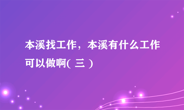 本溪找工作，本溪有什么工作可以做啊( 三 )
