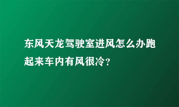 东风天龙驾驶室进风怎么办跑起来车内有风很冷？