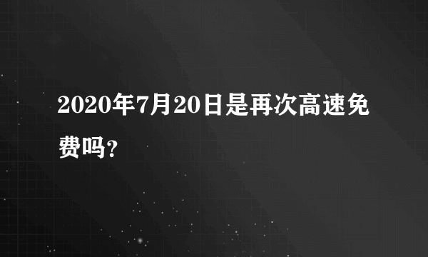 2020年7月20日是再次高速免费吗？