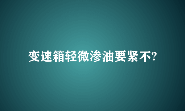 变速箱轻微渗油要紧不?