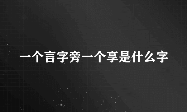 一个言字旁一个享是什么字