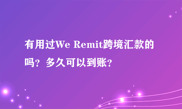 有用过We Remit跨境汇款的吗？多久可以到账？