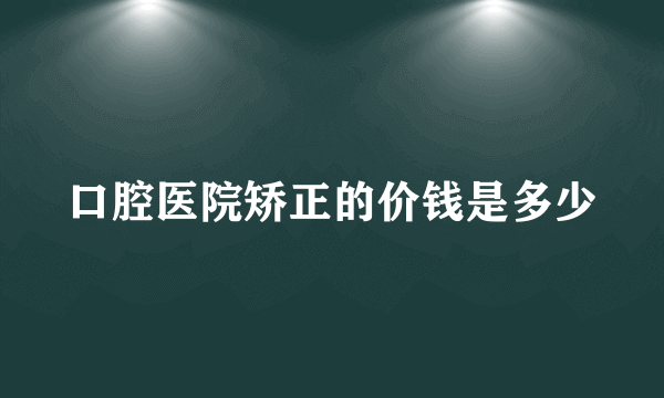 口腔医院矫正的价钱是多少