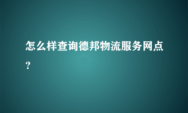 怎么样查询德邦物流服务网点？
