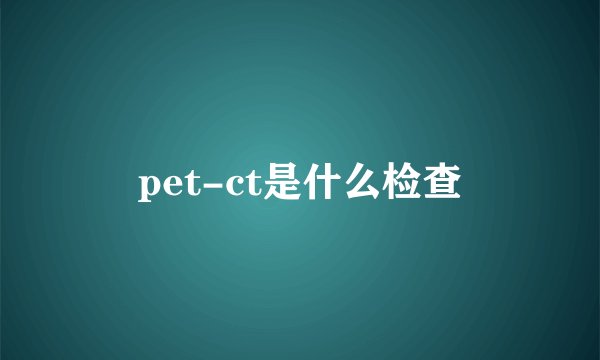 pet-ct是什么检查