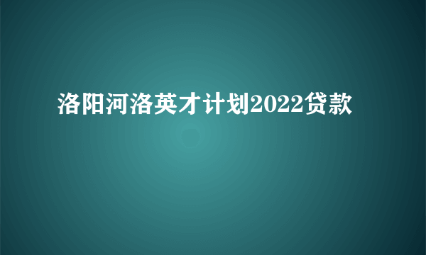 洛阳河洛英才计划2022贷款