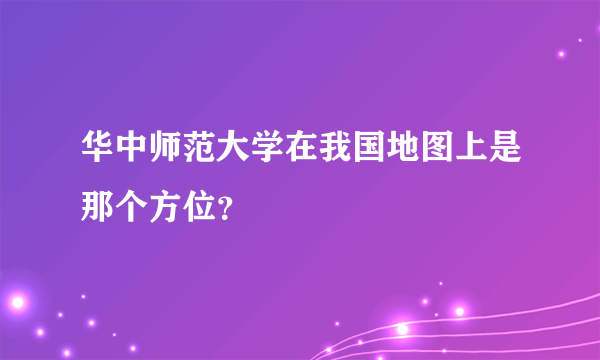 华中师范大学在我国地图上是那个方位？