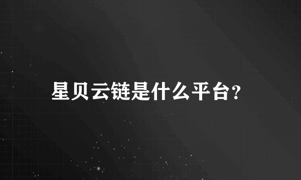 星贝云链是什么平台？