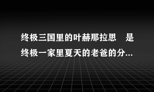 终极三国里的叶赫那拉思偍是终极一家里夏天的老爸的分身还是本人