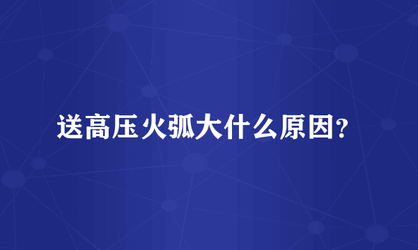 送高压火弧大什么原因？