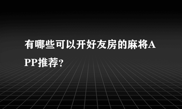 有哪些可以开好友房的麻将APP推荐？