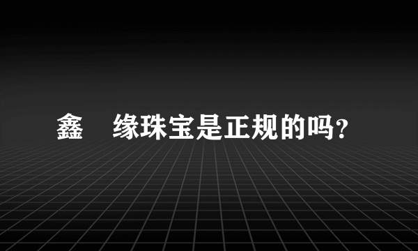 鑫囍缘珠宝是正规的吗？