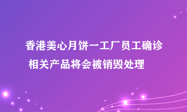 香港美心月饼一工厂员工确诊 相关产品将会被销毁处理