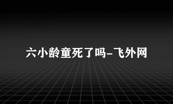 六小龄童死了吗-飞外网